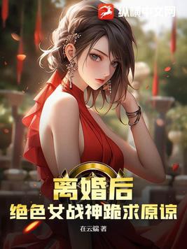 离婚后，绝色女战神跪求原谅